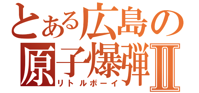 とある広島の原子爆弾Ⅱ（リトルボーイ）