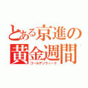 とある京進の黄金週間（ゴールデンウィーク）