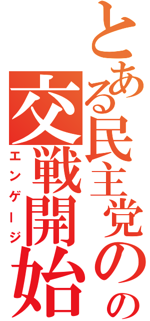 とある民主党のの交戦開始（エンゲージ）