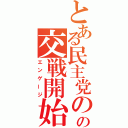 とある民主党のの交戦開始（エンゲージ）