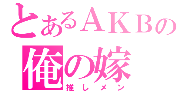 とあるＡＫＢの俺の嫁（推しメン）