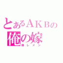 とあるＡＫＢの俺の嫁（推しメン）