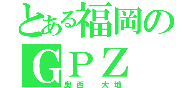 とある福岡のＧＰＺ（奥西 大地）