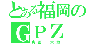 とある福岡のＧＰＺ（奥西 大地）