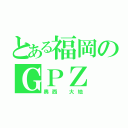 とある福岡のＧＰＺ（奥西 大地）