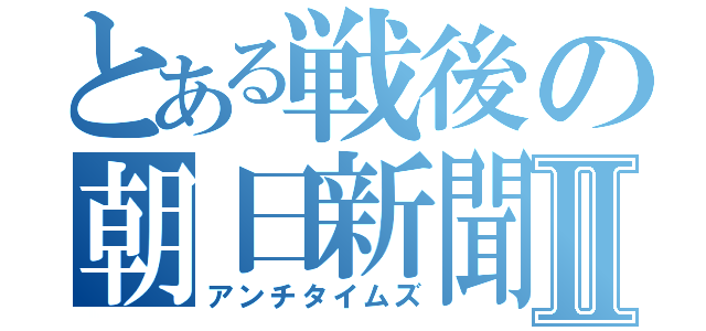 とある戦後の朝日新聞Ⅱ（アンチタイムズ）