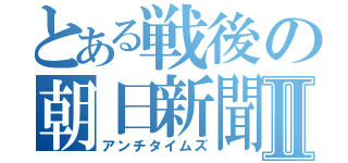 とある戦後の朝日新聞Ⅱ（アンチタイムズ）