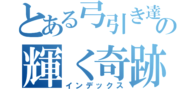 とある弓引き達の輝く奇跡（インデックス）