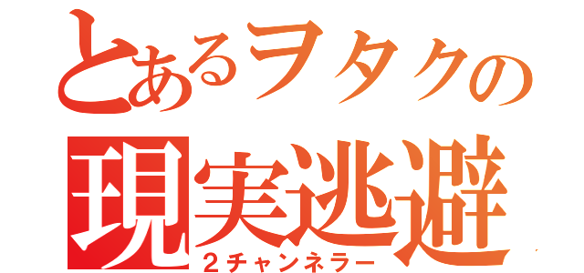 とあるヲタクの現実逃避（２チャンネラー）