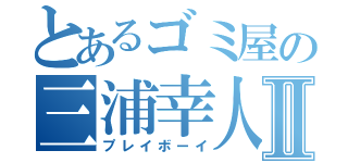 とあるゴミ屋の三浦幸人Ⅱ（プレイボーイ）