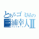 とあるゴミ屋の三浦幸人Ⅱ（プレイボーイ）