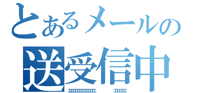 とあるメールの送受信中（エエエエエエエエエエエエエエ　　　　　　　　　　エエエエエエ）