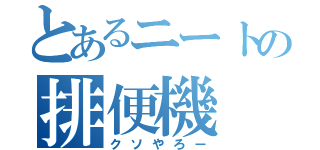 とあるニートの排便機（クソやろー）