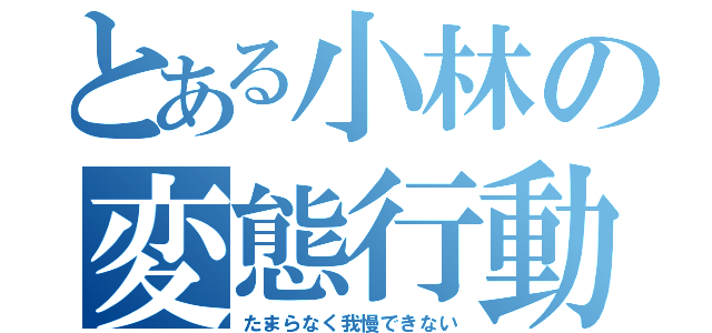 とある小林の変態行動（たまらなく我慢できない）