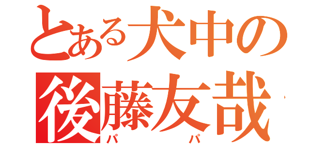 とある犬中の後藤友哉（パパ）