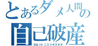 とあるダメ人間の自己破産（スロットニミツギスギタ）