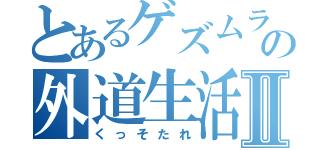 とあるゲズムラの外道生活Ⅱ（くっそたれ）