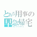 とある用事の早急帰宅（スピードバックホーム）