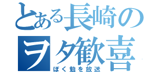 とある長崎のヲタ歓喜（ぼく勉を放送）