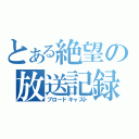 とある絶望の放送記録（ブロードキャスト）