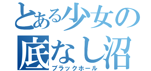 とある少女の底なし沼（ブラックホール）