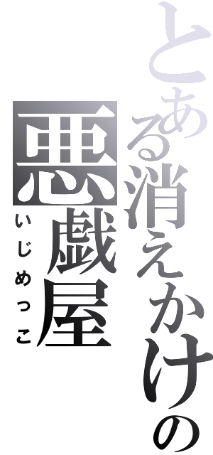 とある消えかけの悪戯屋（いじめっこ）