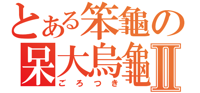 とある笨龜の呆大烏龜Ⅱ（ごろつき）