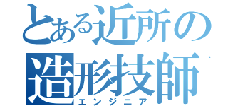 とある近所の造形技師（エンジニア）