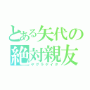 とある矢代の絶対親友（ヤグラケイタ）