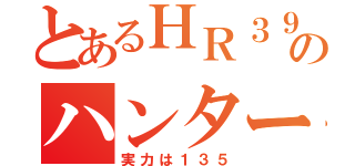 とあるＨＲ３９６のハンター（実力は１３５）