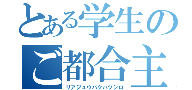 とある学生のご都合主義（リアジュウバクハツシロ）