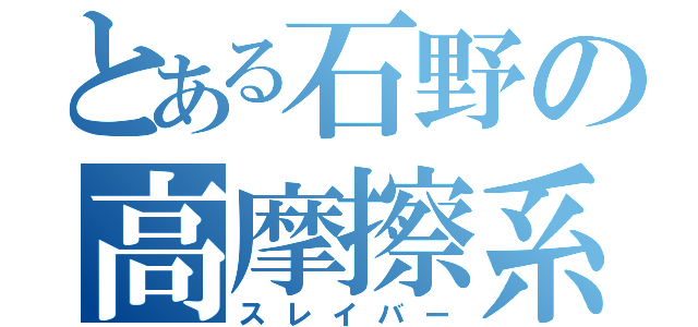 とある石野の高摩擦系（スレイバー）