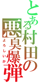 とある村田の悪臭爆弾Ⅱ（よろしいか）