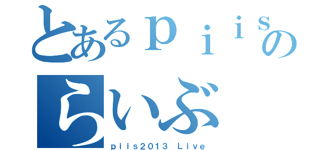 とあるｐｉｉｓ２０１３のらいぶ（ｐｉｉｓ２０１３ Ｌｉｖｅ）