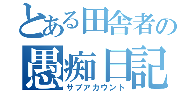 とある田舎者の愚痴日記（サブアカウント）