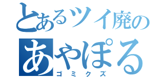 とあるツイ廃のあやぽる（ゴミクズ）