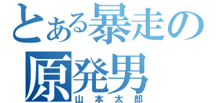 とある暴走の原発男（山本太郎）