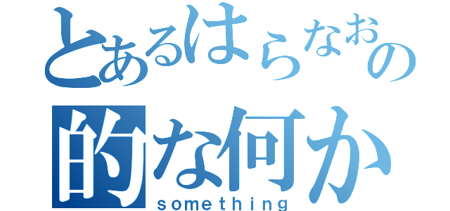 とあるはらなおひさの的な何か（ｓｏｍｅｔｈｉｎｇ）