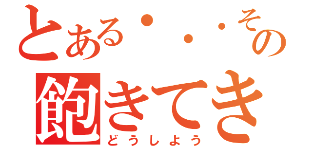 とある・・・その飽きてきた（どうしよう）