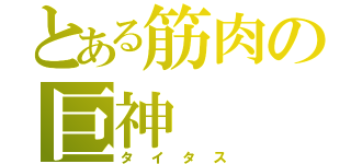 とある筋肉の巨神（タイタス）