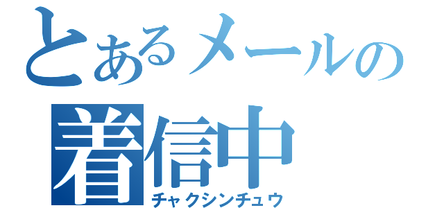 とあるメールの着信中（チャクシンチュウ）