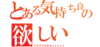 とある気持ち良いの欲しい（アアアアギモヂイイイイイ）