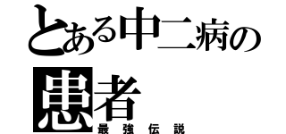 とある中二病の患者（最強伝説）