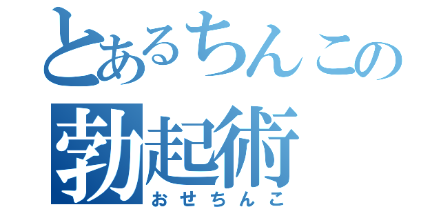 とあるちんこの勃起術（おせちんこ）