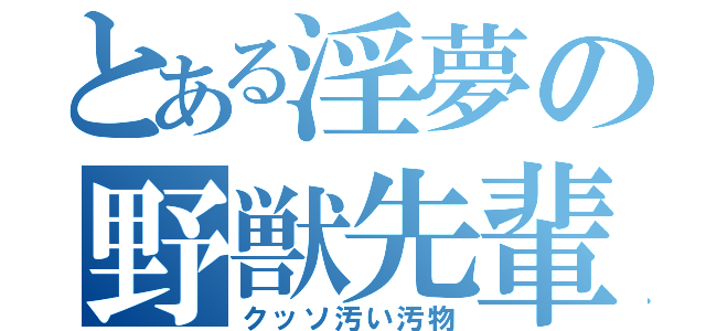 とある淫夢の野獣先輩（クッソ汚い汚物）