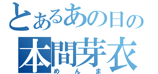 とあるあの日の本間芽衣子（めんま）