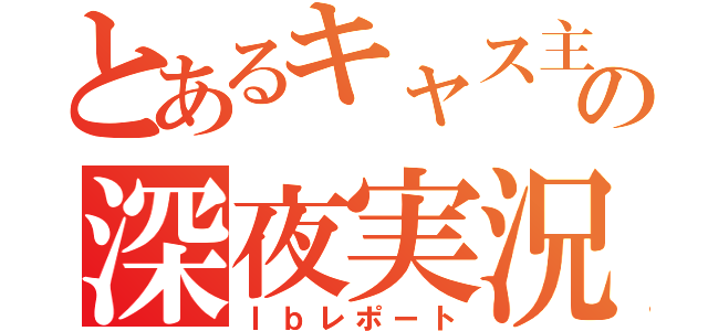 とあるキャス主の深夜実況（Ｉｂレポート）