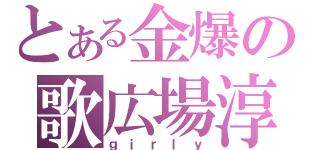 とある金爆の歌広場淳（ｇｉｒｌｙ）