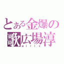 とある金爆の歌広場淳（ｇｉｒｌｙ）