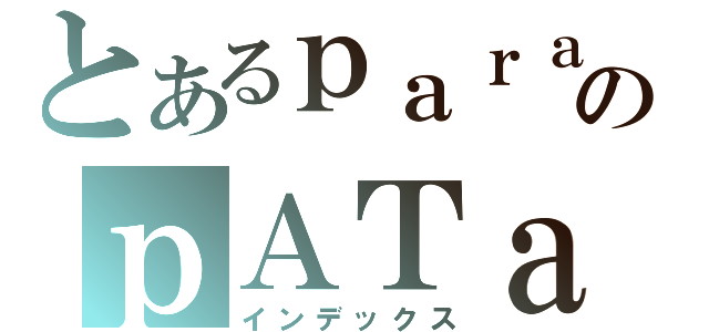 とあるｐａｒａのｐＡＴａＰＡｔａ日記（インデックス）